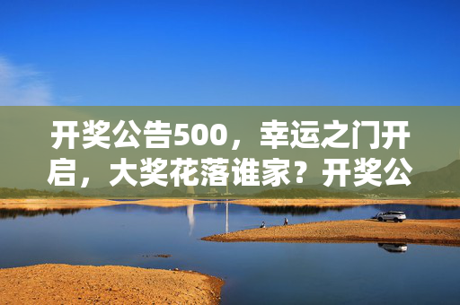 开奖公告500，幸运之门开启，大奖花落谁家？开奖公告500，幸运之门开启，大奖花落谁家？