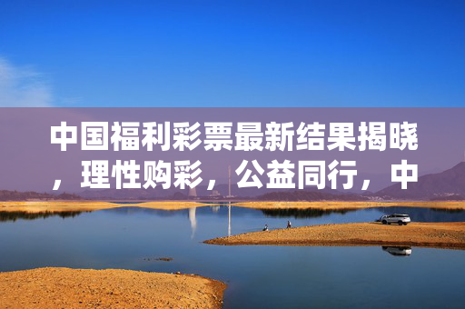 中国福利彩票最新结果揭晓，理性购彩，公益同行，中国福利彩票最新结果，理性购彩，公益同行