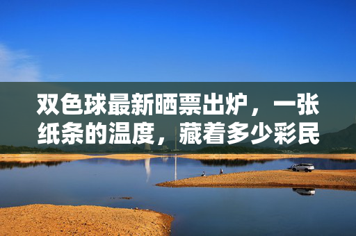 双色球最新晒票出炉，一张纸条的温度，藏着多少彩民的小确幸与大梦想，双色球晒票纸条的温度，彩民的小确幸与大梦想