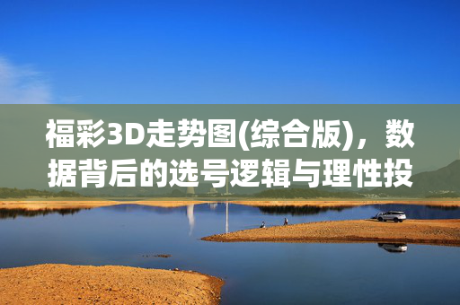 福彩3D走势图(综合版)，数据背后的选号逻辑与理性投注指南