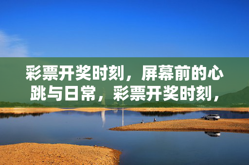 彩票开奖时刻，屏幕前的心跳与日常，彩票开奖时刻，屏幕前的日常心跳