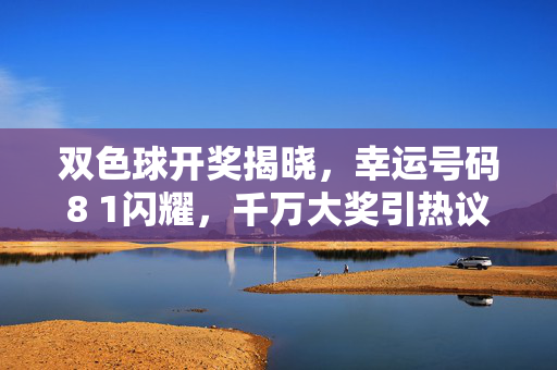 双色球开奖揭晓，幸运号码8 1闪耀，千万大奖引热议