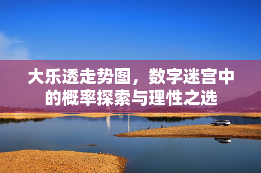 大乐透走势图，数字迷宫中的概率探索与理性之选