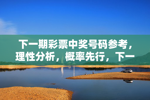 下一期彩票中奖号码参考，理性分析，概率先行，下一期彩票中奖号码参考，理性分析，概率先行