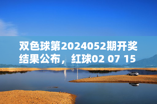 双色球第2024052期开奖结果公布，红球02 07 15 18 23 31+蓝球09，一等奖5注，双色球第2024052期开奖结果，红球02 07 15 18 23 31+蓝球09，一等奖5注