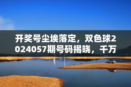 开奖号尘埃落定,双色球2024057期号码揭晓,千万大奖待认领,双色球2024057期开奖尘埃落定 千万大奖待认领