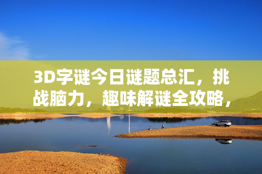 3D字谜今日谜题总汇，挑战脑力，趣味解谜全攻略，今日3D字谜总汇，挑战脑力趣味解谜攻略