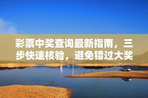 彩票中奖查询最新指南，三步快速核验，避免错过大奖！彩票中奖查询最新指南，三步快速核验，错过大奖不再有！