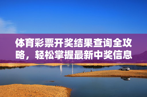 体育彩票开奖结果查询全攻略，轻松掌握最新中奖信息，体育彩票开奖结果查询全攻略
