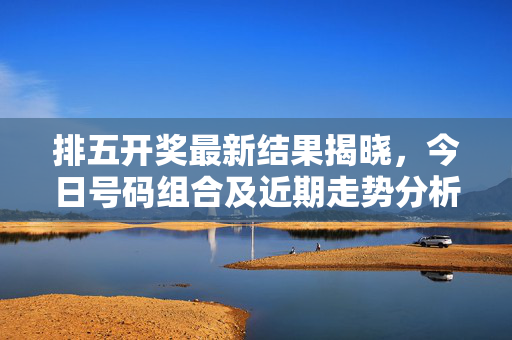 排五开奖最新结果揭晓,今日号码组合及近期走势分析,排五最新开奖结果揭晓,今日号码组合及近期走势分析