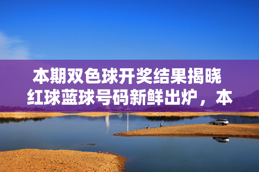 本期双色球开奖结果揭晓 红球蓝球号码新鲜出炉,本期双色球开奖结果揭晓 红球蓝球号码新鲜出炉