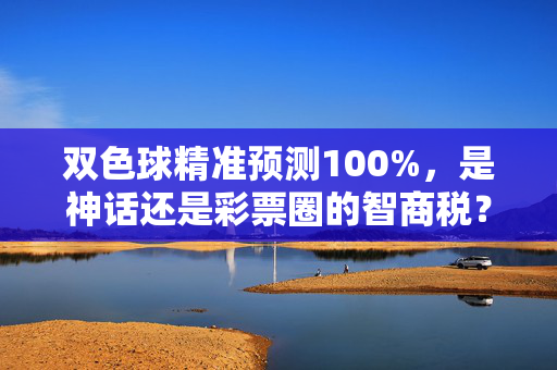 双色球精准预测100%，是神话还是彩票圈的智商税？双色球精准预测100%，是神话还是彩票圈智商税？