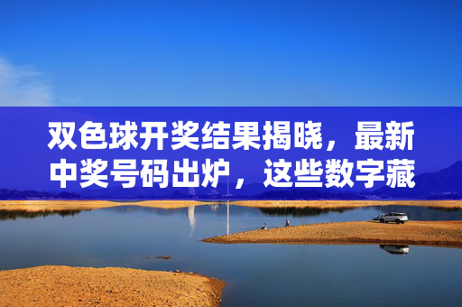 双色球开奖结果揭晓，最新中奖号码出炉，这些数字藏着多少惊喜？