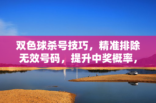双色球杀号技巧,精准排除无效号码,提升中奖概率,双色球杀号技巧,精准排除无效号码,提升中奖概率