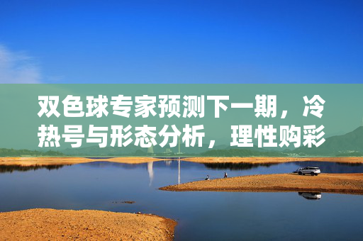 双色球专家预测下一期,冷热号与形态分析,理性购彩是关键,双色球专家预测,冷热号与形态分析,理性购彩是关键