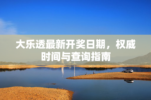 大乐透最新开奖日期，权威时间与查询指南