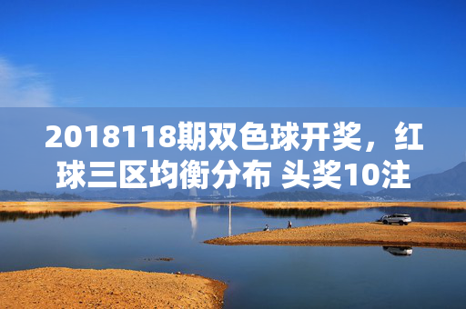 2018118期双色球开奖，红球三区均衡分布 头奖10注共揽6420万，2018118期双色球开奖，红球三区均衡 头奖10注揽6420万