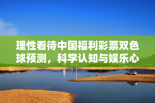 理性看待中国福利彩票双色球预测，科学认知与娱乐心态，理性看待双色球预测，科学认知与娱乐心态