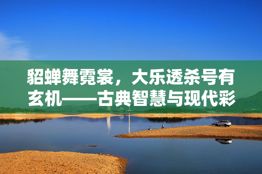 貂蝉舞霓裳,大乐透杀号有玄机——古典智慧与现代彩市的奇妙碰撞,貂蝉霓裳舞彩市,大乐透杀号的古典玄机