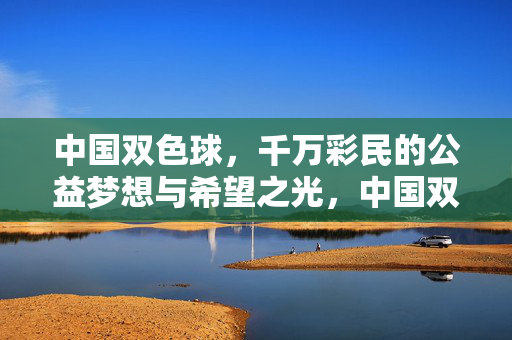 中国双色球，千万彩民的公益梦想与希望之光，中国双色球，千万彩民的公益梦想与希望之光