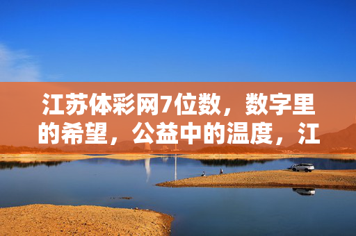 江苏体彩网7位数，数字里的希望，公益中的温度，江苏体彩网7位数，数字蕴希望，公益有温度