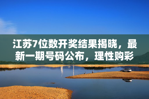 江苏7位数开奖结果揭晓,最新一期号码公布,理性购彩方为乐趣,江苏7位数开奖结果公布,理性购彩,方为乐趣
