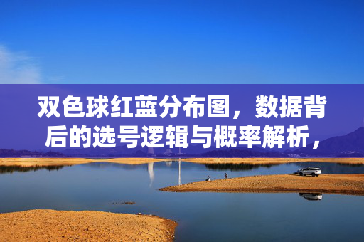 双色球红蓝分布图,数据背后的选号逻辑与概率解析,双色球红蓝分布图,数据背后的选号逻辑与概率解析