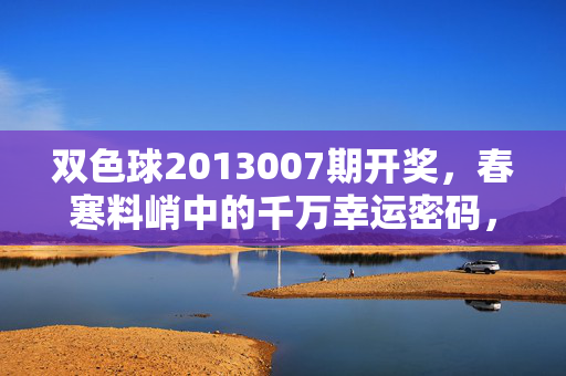 双色球2013007期开奖，春寒料峭中的千万幸运密码，双色球2013007期开奖，春寒料峭千万幸运密码