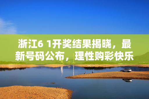 浙江6 1开奖结果揭晓，最新号码公布，理性购彩快乐随行，浙江6 1开奖结果及最新号码公布 理性购彩快乐随行