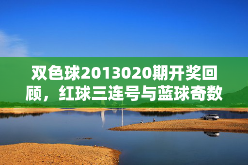 双色球2013020期开奖回顾，红球三连号与蓝球奇数的碰撞，双色球2013020期开奖回顾，红球三连号与蓝球奇数的碰撞