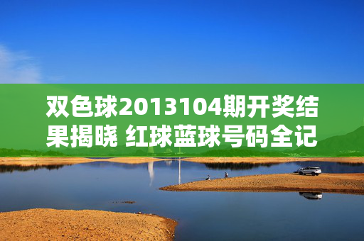 双色球2013104期开奖结果揭晓 红球蓝球号码全记录，双色球2013104期开奖结果揭晓 红球蓝球号码全记录