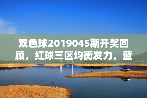双色球2019045期开奖回顾，红球三区均衡发力，蓝球小号回补暖场，双色球2019045期开奖回顾，红球三区均衡发力 蓝球小号回补暖场