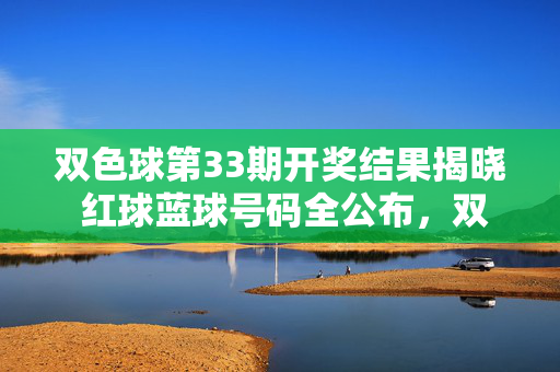双色球第33期开奖结果揭晓 红球蓝球号码全公布,双色球第33期开奖结果揭晓 红球蓝球号码全公布
