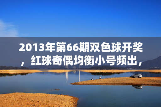 2013年第66期双色球开奖,红球奇偶均衡小号频出,蓝球11引爆8注568万巨奖,2013年第66期双色球开奖,红球奇偶均衡小号频出,蓝球11引爆8注568万巨奖