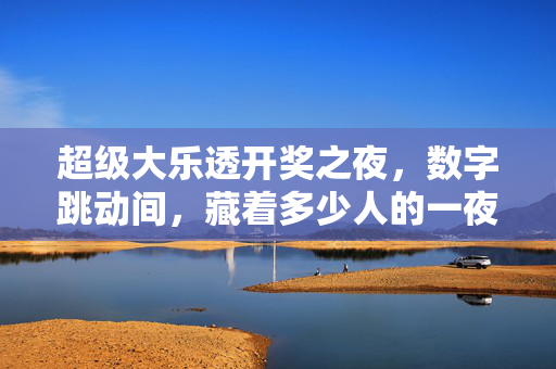 超级大乐透开奖之夜，数字跳动间，藏着多少人的一夜暴富梦？超级大乐透开奖夜，数字跳动间，多少一夜暴富梦？