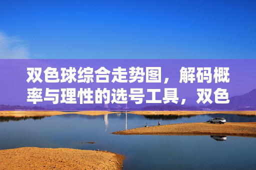 双色球综合走势图，解码概率与理性的选号工具，双色球走势图，概率解码与理性选号工具