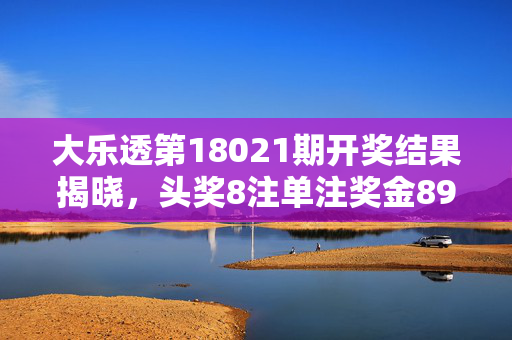 大乐透第18021期开奖结果揭晓，头奖8注单注奖金890万元，大乐透第18021期开奖结果，头奖8注单注890万元