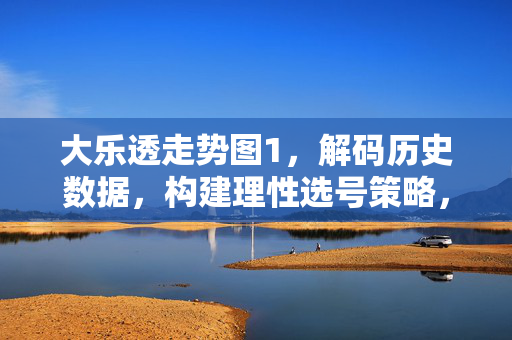 大乐透走势图1，解码历史数据，构建理性选号策略，大乐透走势图，解码历史数据，构建理性选号策略