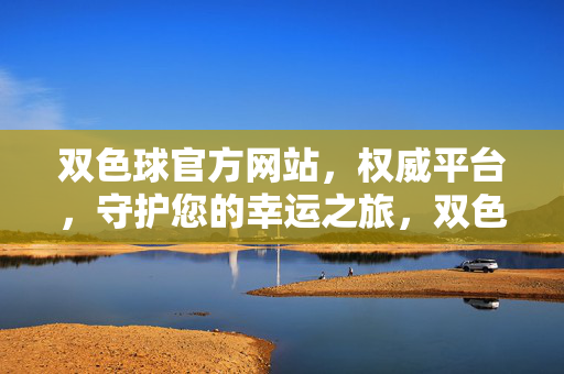 双色球官方网站，权威平台，守护您的幸运之旅，双色球官方网站，权威平台守护您的幸运之旅