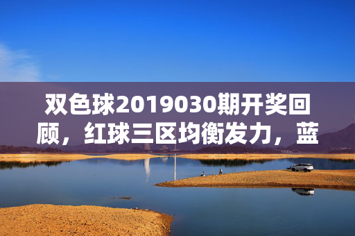 双色球2019030期开奖回顾,红球三区均衡发力,蓝球偶数12领航,双色球2019030期开奖回顾,红球三区均衡发力 蓝球偶数12领航