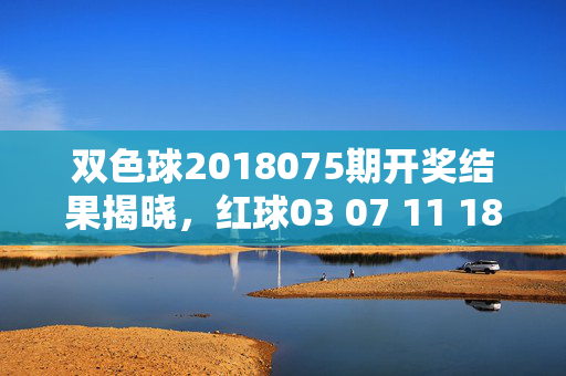双色球2018075期开奖结果揭晓,红球03 07 11 18 26 29 蓝球12,奖池滚存8.02亿元,双色球2018075期开奖结果揭晓,红球03 07 11 18 26 29 蓝球12,奖池滚存8.02亿元