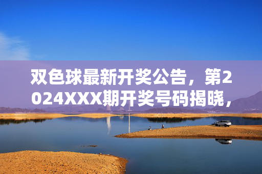 双色球最新开奖公告,第2024XXX期开奖号码揭晓,奖池滚存XX亿元,双色球最新开奖公告,第2024XXX期开奖号码揭晓 奖池滚存XX亿元