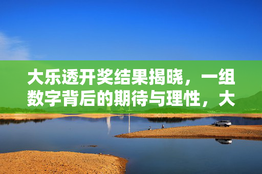 大乐透开奖结果揭晓，一组数字背后的期待与理性，大乐透开奖结果揭晓，数字背后的期待与理性