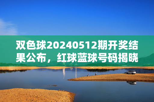 双色球20240512期开奖结果公布，红球蓝球号码揭晓，你的号码中奖了吗？双色球20240512期开奖，红球蓝球号码揭晓，你的号码中奖了吗？
