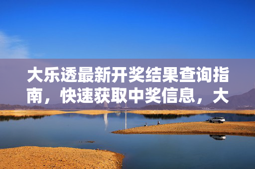 大乐透最新开奖结果查询指南，快速获取中奖信息，大乐透最新开奖结果查询指南，快速获取中奖信息