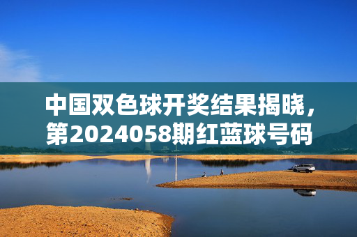 详细阅读:中国双色球开奖结果揭晓,第2024058期红蓝球号码出炉,奖池滚存至9.12亿元,双色球第2024058期开奖结果出炉,红蓝球号码公布,奖池滚存9.12亿元 中国双色球开奖结果揭晓,第2024058期红蓝球号码出炉,奖池滚存至9.12亿元,双色球第2024058期开奖结果出炉,红蓝球号码公布,奖池滚存9.12亿元