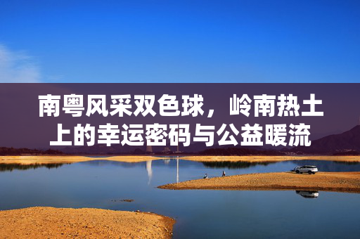 南粤风采双色球，岭南热土上的幸运密码与公益暖流