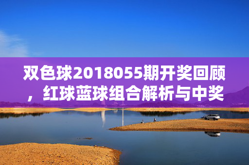 双色球2018055期开奖回顾，红球蓝球组合解析与中奖故事，双色球2018055期开奖回顾，红蓝球组合解析与中奖故事