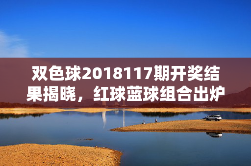 双色球2018117期开奖结果揭晓，红球蓝球组合出炉，奖池滚存近10亿元，双色球2018117期开奖结果揭晓 红蓝球组合出炉奖池滚存近10亿