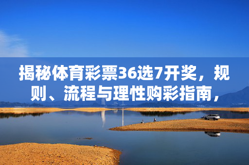 详细阅读:揭秘体育彩票36选7开奖,规则、流程与理性购彩指南,体育彩票36选7开奖全解析,规则、流程与理性购彩指南 揭秘体育彩票36选7开奖,规则、流程与理性购彩指南,体育彩票36选7开奖全解析,规则、流程与理性购彩指南